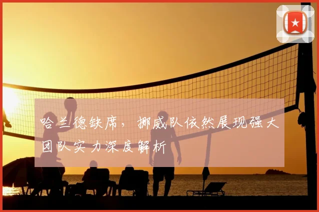 哈兰德缺席，挪威队依然展现强大团队实力深度解析