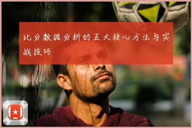 比分数据分析的五大核心方法与实战技巧