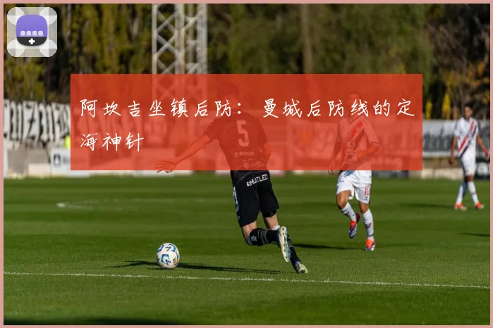 阿坎吉坐镇后防:曼城后防线的定海神针
