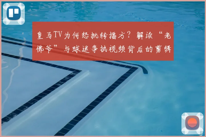 皇马TV为何怒批转播方?解读“老佛爷”与球迷争执视频背后的剪辑争议与真相
