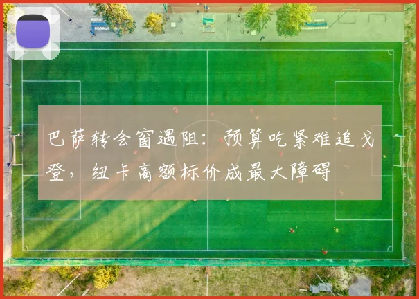 巴萨转会窗遇阻:预算吃紧难追戈登,纽卡高额标价成最大障碍