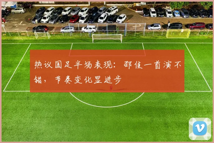 热议国足半场表现：邵佳一首演不错，节奏变化显进步