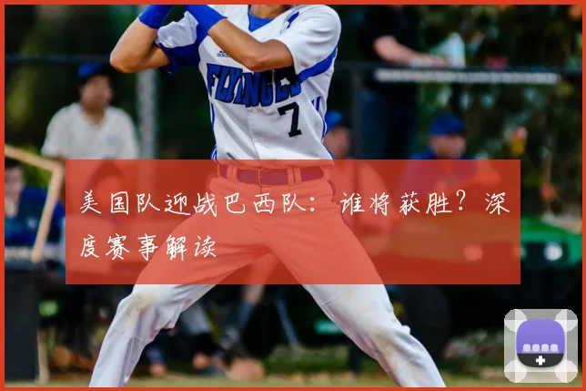 美国队迎战巴西队：谁将获胜？深度赛事解读