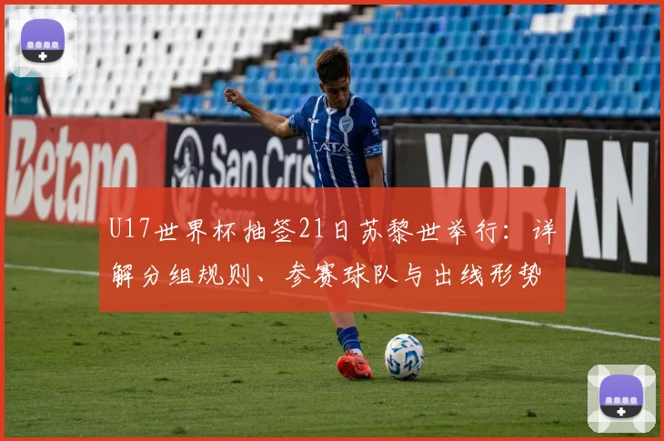 U17世界杯抽签21日苏黎世举行:详解分组规则、参赛球队与出线形势