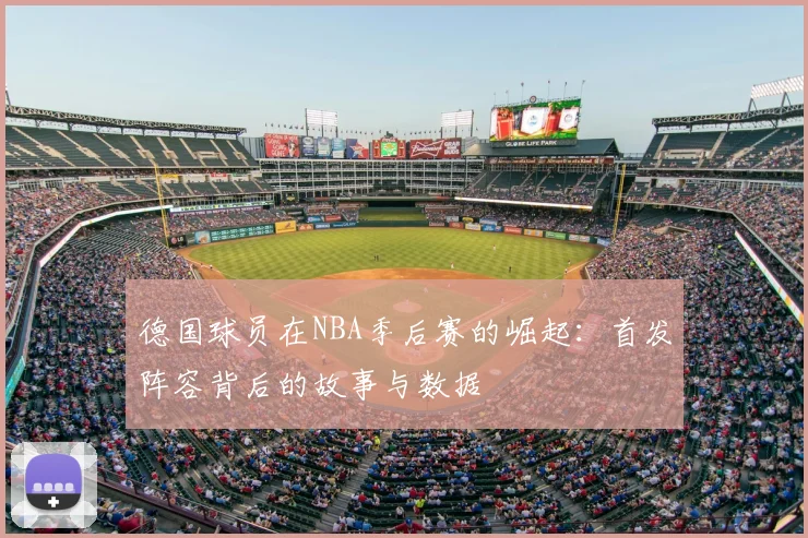 德国球员在NBA季后赛的崛起:首发阵容背后的故事与数据