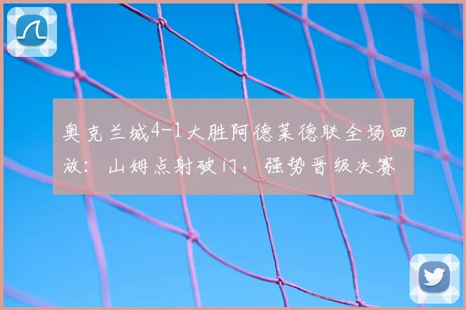 奥克兰城4-1大胜阿德莱德联全场回放:山姆点射破门,强势晋级决赛分析