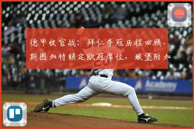 德甲收官战：拜仁夺冠历程回顾，斯图加特锁定欧冠席位，狼堡附加赛对手分析