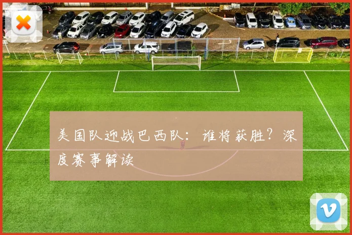 美国队迎战巴西队:谁将获胜?深度赛事解读