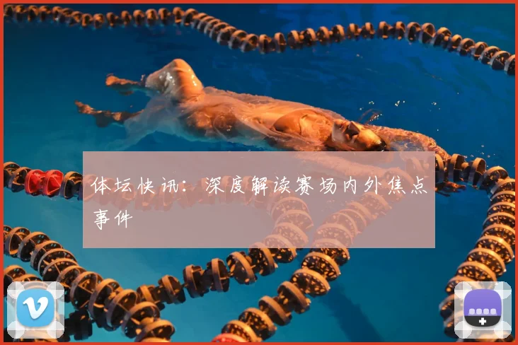 体坛快讯：深度解读赛场内外焦点事件