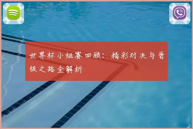 世界杯小组赛回顾:精彩对决与晋级之路全解析
