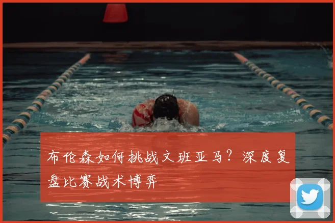 布伦森如何挑战文班亚马？深度复盘比赛战术博弈