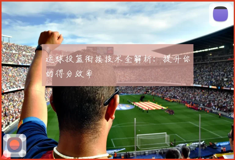 运球投篮衔接技术全解析:提升你的得分效率