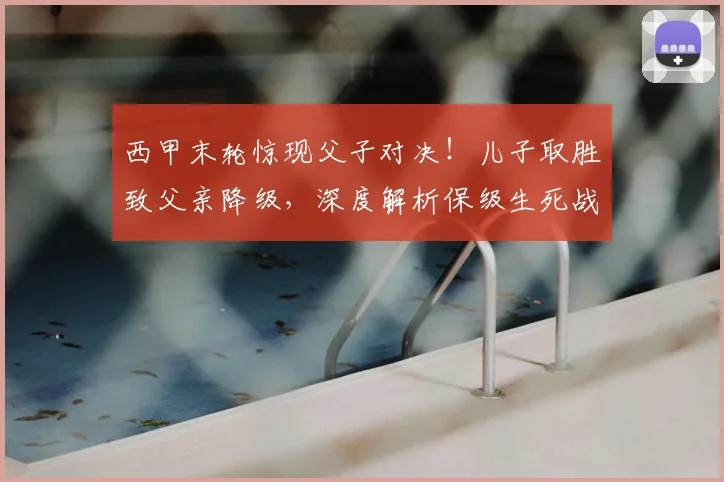 西甲末轮惊现父子对决！儿子取胜致父亲降级，深度解析保级生死战