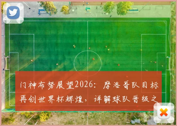 门神布努展望2026：摩洛哥队目标再创世界杯辉煌，详解球队晋级之路与核心挑战