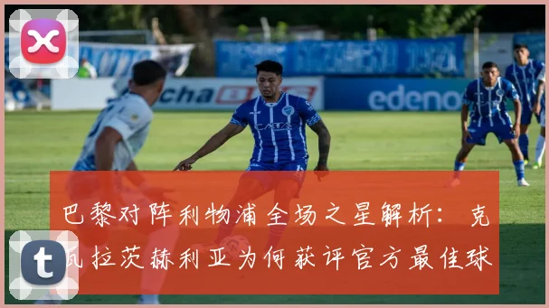 巴黎对阵利物浦全场之星解析:克瓦拉茨赫利亚为何获评官方最佳球员