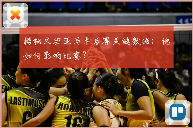 揭秘文班亚马季后赛关键数据:他如何影响比赛?